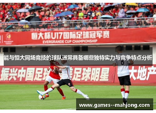 能与恒大同场竞技的球队通常具备哪些独特实力与竞争特点分析
