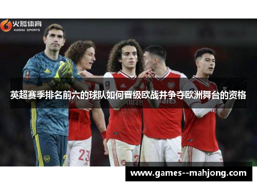 英超赛季排名前六的球队如何晋级欧战并争夺欧洲舞台的资格