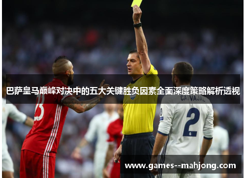 巴萨皇马巅峰对决中的五大关键胜负因素全面深度策略解析透视 巴萨皇马巅峰对决中的五大关键胜负因素全面深度策略解析透视