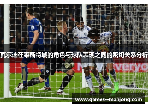瓦尔迪在莱斯特城的角色与球队表现之间的密切关系分析