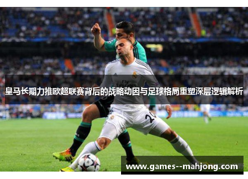 皇马长期力推欧超联赛背后的战略动因与足球格局重塑深层逻辑解析