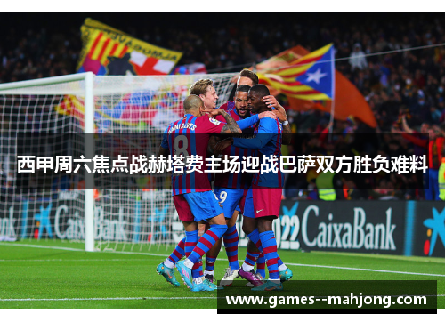 西甲周六焦点战赫塔费主场迎战巴萨双方胜负难料