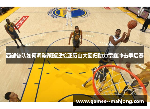 西部各队如何调整策略迎接亚历山大回归助力雷霆冲击季后赛