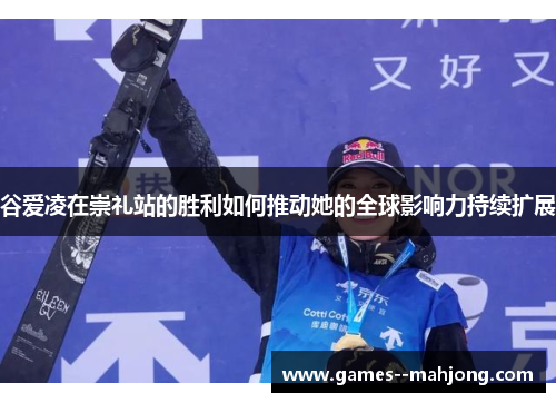 谷爱凌在崇礼站的胜利如何推动她的全球影响力持续扩展