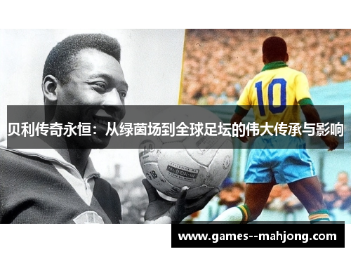 贝利传奇永恒：从绿茵场到全球足坛的伟大传承与影响