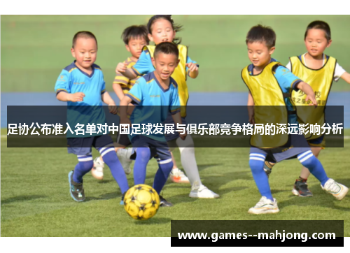足协公布准入名单对中国足球发展与俱乐部竞争格局的深远影响分析