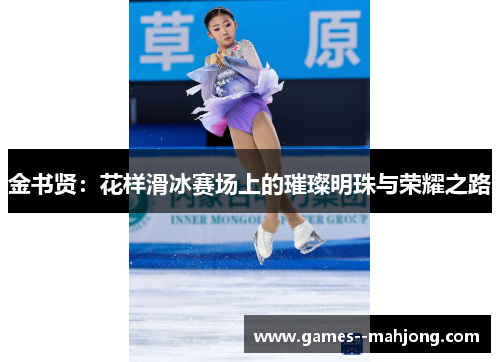 金书贤:花样滑冰赛场上的璀璨明珠与荣耀之路 金书贤:花样滑冰赛场上的璀璨明珠与荣耀之路