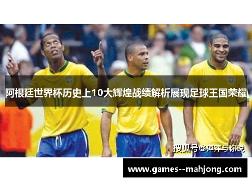 阿根廷世界杯历史上10大辉煌战绩解析展现足球王国荣耀 阿根廷世界杯历史上10大辉煌战绩解析展现足球王国荣耀