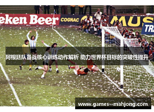阿根廷队备战核心训练动作解析 助力世界杯目标的突破性提升 阿根廷队备战核心训练动作解析 助力世界杯目标的突破性提升