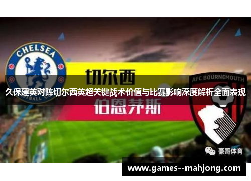 久保建英对阵切尔西英超关键战术价值与比赛影响深度解析全面表现 久保建英对阵切尔西英超关键战术价值与比赛影响深度解析全面表现