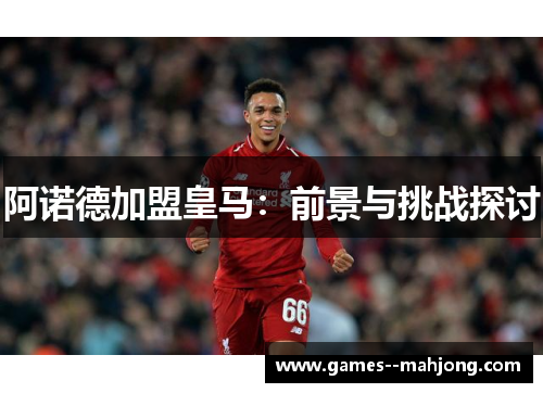 阿诺德加盟皇马:前景与挑战探讨 阿诺德加盟皇马:前景与挑战探讨