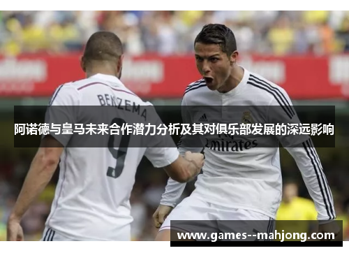 阿诺德与皇马未来合作潜力分析及其对俱乐部发展的深远影响