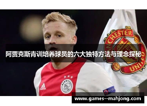 阿贾克斯青训培养球员的六大独特方法与理念探秘 阿贾克斯青训培养球员的六大独特方法与理念探秘