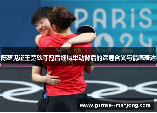 陈梦见证王楚钦夺冠后细腻举动背后的深层含义与情感表达 陈梦见证王楚钦夺冠后细腻举动背后的深层含义与情感表达