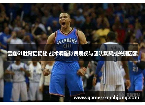 雷霆61胜背后揭秘 战术调整球员表现与团队默契成关键因素 雷霆61胜背后揭秘 战术调整球员表现与团队默契成关键因素
