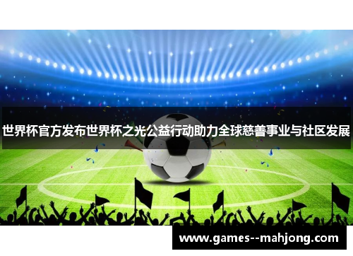 世界杯官方发布世界杯之光公益行动助力全球慈善事业与社区发展 世界杯官方发布世界杯之光公益行动助力全球慈善事业与社区发展