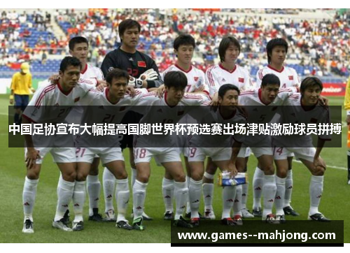 中国足协宣布大幅提高国脚世界杯预选赛出场津贴激励球员拼搏 中国足协宣布大幅提高国脚世界杯预选赛出场津贴激励球员拼搏