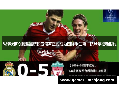 从锋线核心到蓝黑旗帜劳塔罗正式成为国际米兰第一队长象征新时代