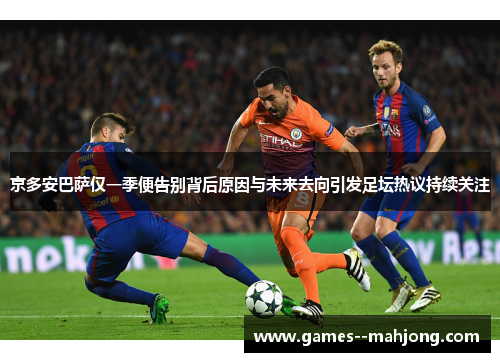 京多安巴萨仅一季便告别背后原因与未来去向引发足坛热议持续关注 京多安巴萨仅一季便告别背后原因与未来去向引发足坛热议持续关注