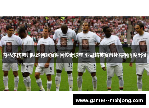 内马尔伤愈归队沙特联赛迎回传奇球星 亚冠精英赛替补亮相再度出征