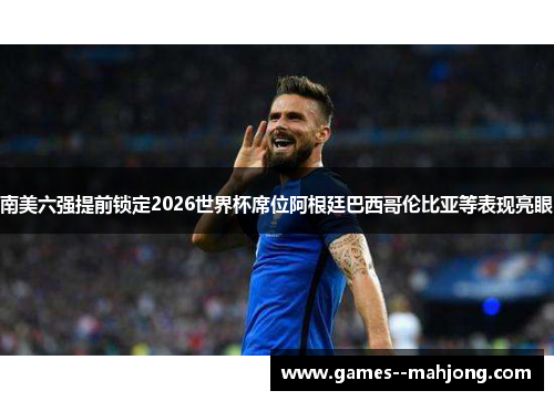 南美六强提前锁定2026世界杯席位阿根廷巴西哥伦比亚等表现亮眼 南美六强提前锁定2026世界杯席位阿根廷巴西哥伦比亚等表现亮眼