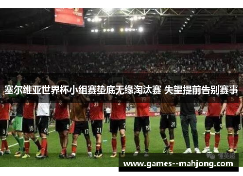 塞尔维亚世界杯小组赛垫底无缘淘汰赛 失望提前告别赛事 塞尔维亚世界杯小组赛垫底无缘淘汰赛 失望提前告别赛事