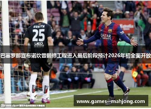 巴塞罗那宣布诺坎普翻修工程进入最后阶段预计2026年初全面开放 巴塞罗那宣布诺坎普翻修工程进入最后阶段预计2026年初全面开放