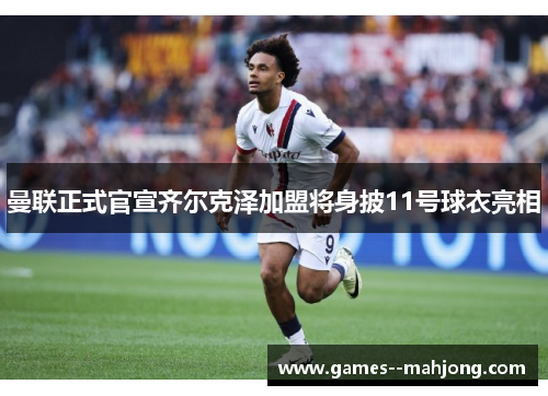 曼联正式官宣齐尔克泽加盟将身披11号球衣亮相 曼联正式官宣齐尔克泽加盟将身披11号球衣亮相