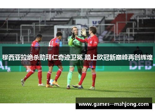 穆西亚拉绝杀助拜仁奇迹卫冕 踏上欧冠新巅峰再创辉煌