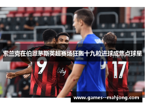 索兰克在伯恩茅斯英超赛场狂轰十九粒进球成焦点球星