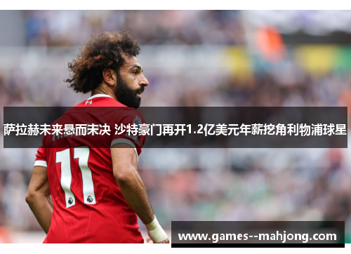 萨拉赫未来悬而未决 沙特豪门再开1.2亿美元年薪挖角利物浦球星