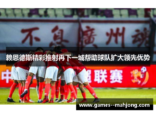 赖恩德斯精彩推射再下一城帮助球队扩大领先优势