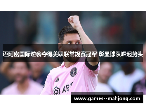 迈阿密国际逆袭夺得美职联常规赛冠军 彰显球队崛起势头