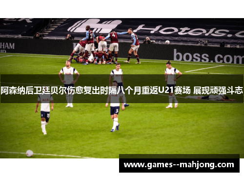 阿森纳后卫廷贝尔伤愈复出时隔八个月重返U21赛场 展现顽强斗志