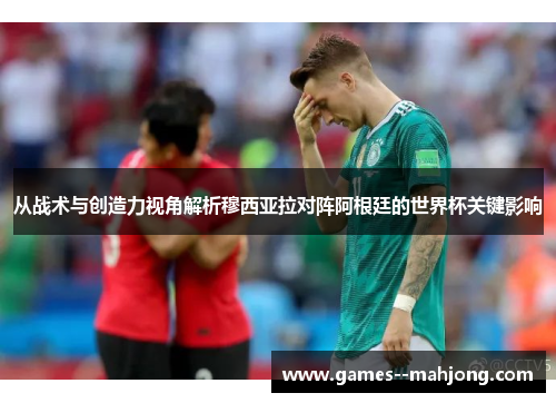 从战术与创造力视角解析穆西亚拉对阵阿根廷的世界杯关键影响
