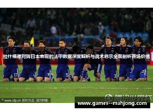 拉什福德对阵日本表现的法甲数据深度解析与战术启示全面剖析赛场价值