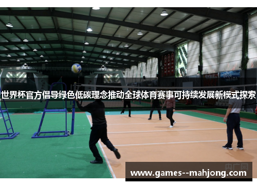 世界杯官方倡导绿色低碳理念推动全球体育赛事可持续发展新模式探索