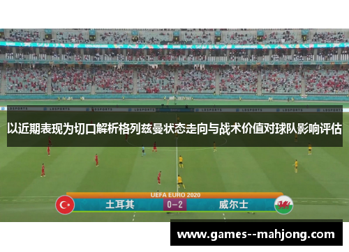 以近期表现为切口解析格列兹曼状态走向与战术价值对球队影响评估