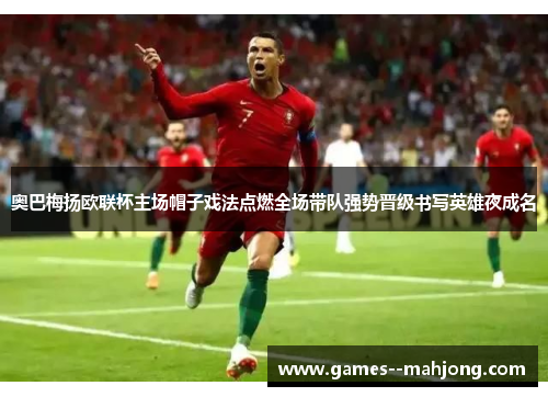 奥巴梅扬欧联杯主场帽子戏法点燃全场带队强势晋级书写英雄夜成名 奥巴梅扬欧联杯主场帽子戏法点燃全场带队强势晋级书写英雄夜成名