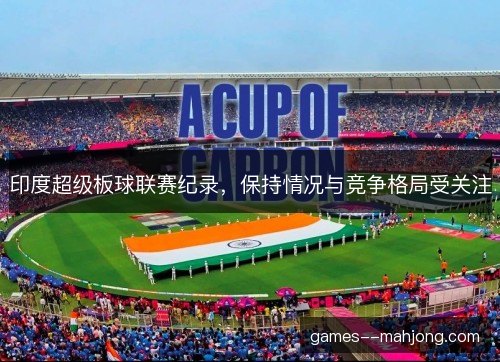 印度超级板球联赛纪录，保持情况与竞争格局受关注