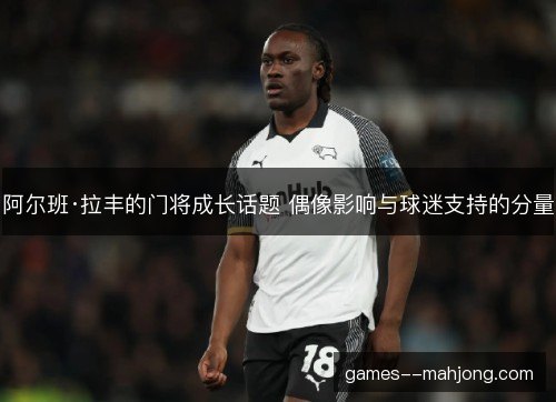 阿尔班·拉丰的门将成长话题 偶像影响与球迷支持的分量