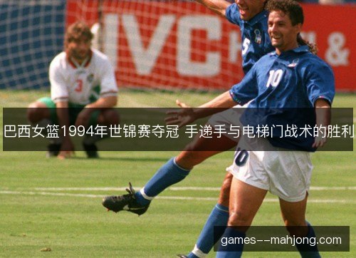巴西女篮1994年世锦赛夺冠 手递手与电梯门战术的胜利